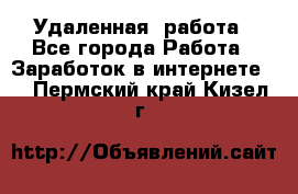 Удаленная  работа - Все города Работа » Заработок в интернете   . Пермский край,Кизел г.